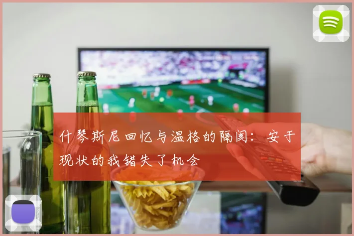 什琴斯尼回忆与温格的隔阂：安于现状的我错失了机会