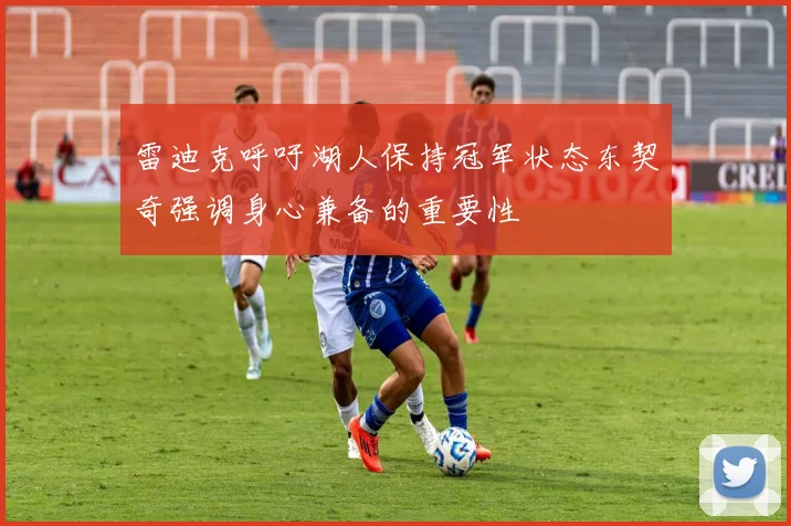 雷迪克呼吁湖人保持冠军状态东契奇强调身心兼备的重要性