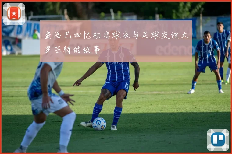 查洛巴回忆初恋球衣与足球友谊大罗芒特的故事