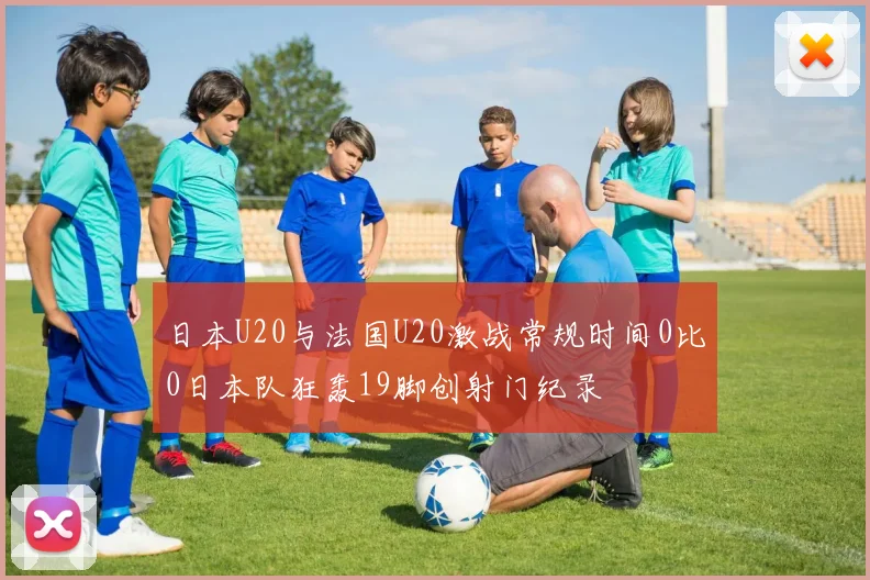 日本U20与法国U20激战常规时间0比0日本队狂轰19脚创射门纪录