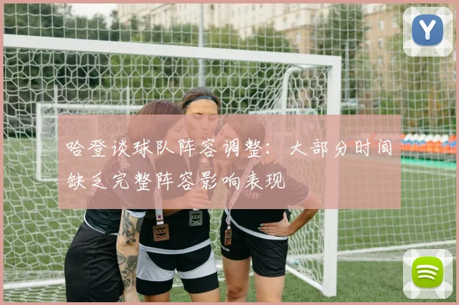 哈登谈球队阵容调整：大部分时间缺乏完整阵容影响表现
