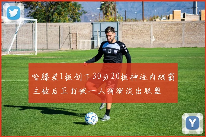 哈滕差1板创下30分20板神迹内线霸主被后卫打破一人渐渐淡出联盟