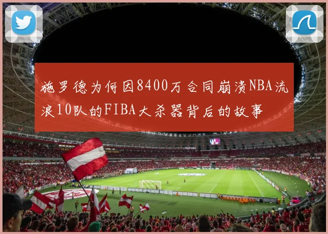 施罗德为何因8400万合同崩溃NBA流浪10队的FIBA大杀器背后的故事