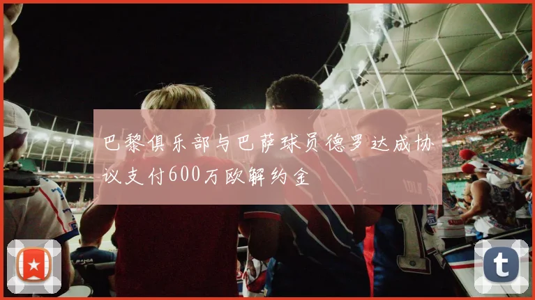 巴黎俱乐部与巴萨球员德罗达成协议支付600万欧解约金