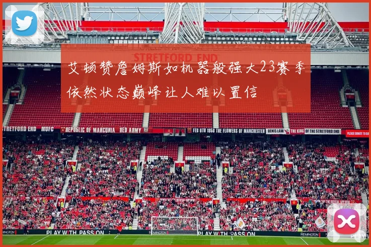 艾顿赞詹姆斯如机器般强大23赛季依然状态巅峰让人难以置信