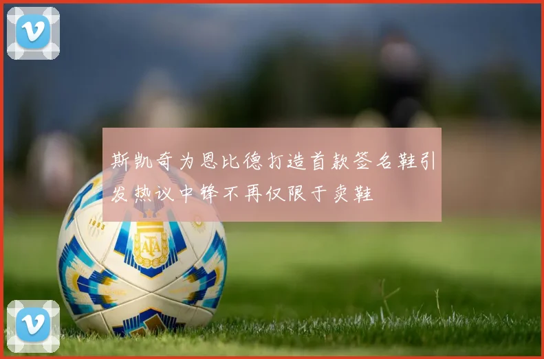 斯凯奇为恩比德打造首款签名鞋引发热议中锋不再仅限于卖鞋