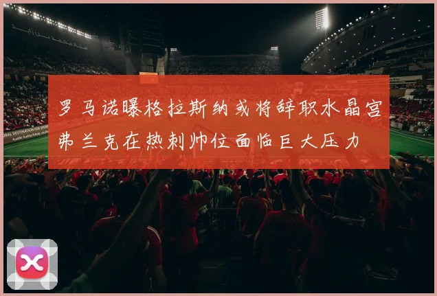 罗马诺曝格拉斯纳或将辞职水晶宫弗兰克在热刺帅位面临巨大压力