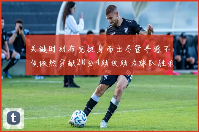 关键时刻布克挺身而出尽管手感不佳依然贡献20分4助攻助力球队胜利