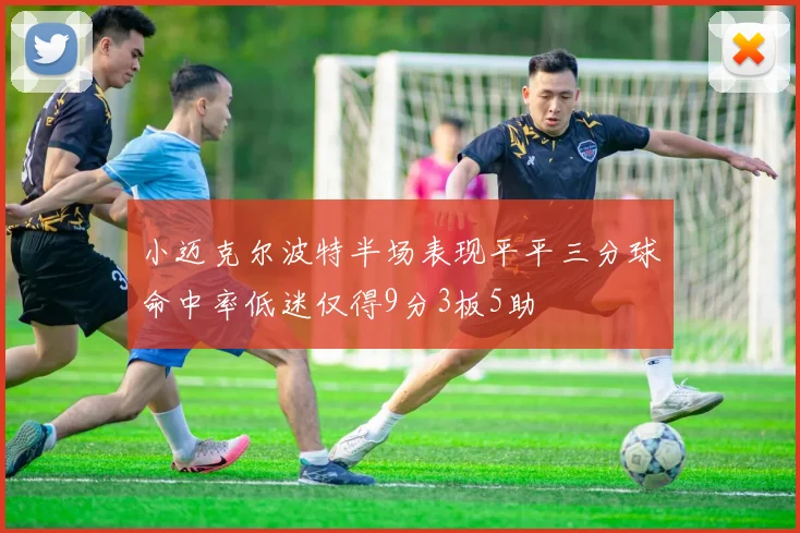 小迈克尔波特半场表现平平三分球命中率低迷仅得9分3板5助
