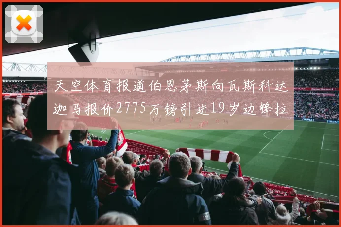 天空体育报道伯恩茅斯向瓦斯科达迦马报价2775万镑引进19岁边锋拉扬