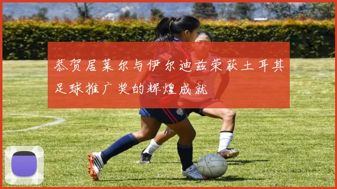 恭贺居莱尔与伊尔迪兹荣获土耳其足球推广奖的辉煌成就