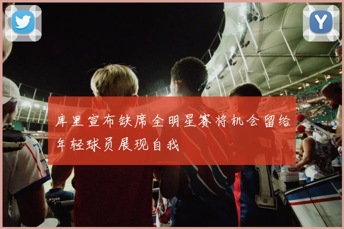 库里宣布缺席全明星赛将机会留给年轻球员展现自我