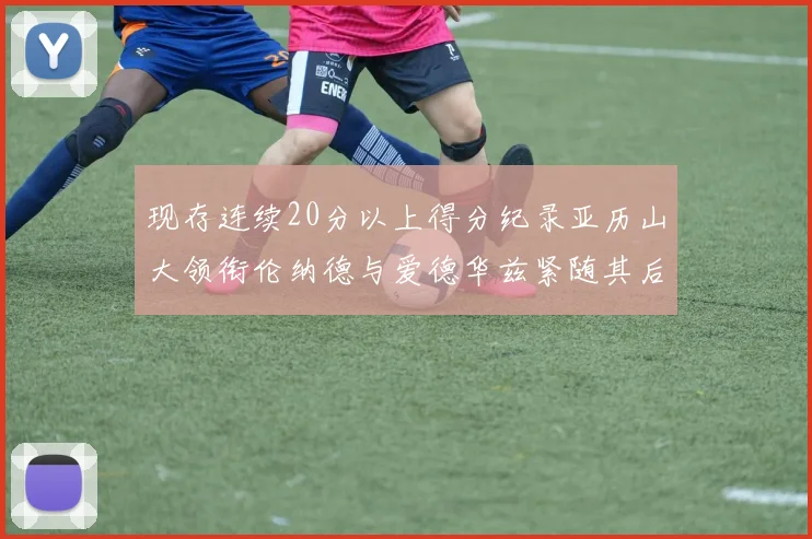 现存连续20分以上得分纪录亚历山大领衔伦纳德与爱德华兹紧随其后
