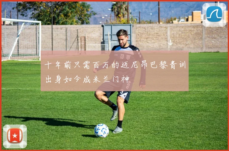 十年前只需百万的迈尼昂巴黎青训出身如今成米兰门神