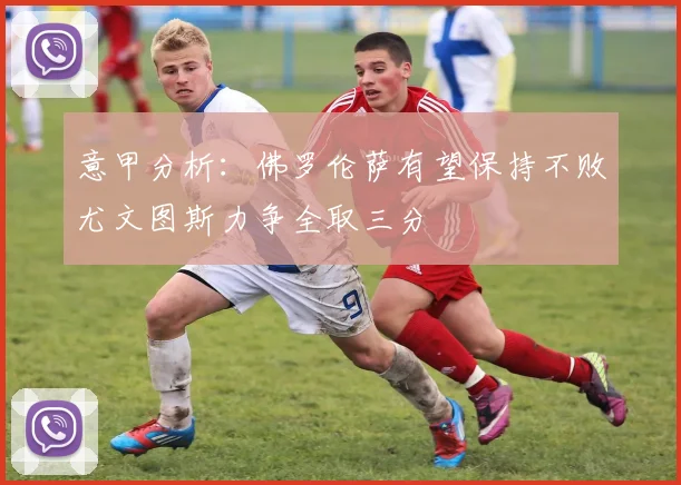 意甲分析：佛罗伦萨有望保持不败尤文图斯力争全取三分