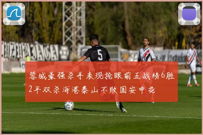 蓉城豪强杀手表现抢眼前五战绩6胜2平双杀海港泰山不败国安申花