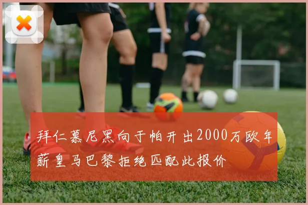 拜仁慕尼黑向于帕开出2000万欧年薪皇马巴黎拒绝匹配此报价