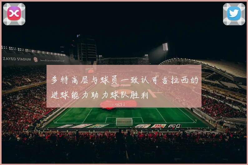 多特高层与球员一致认可吉拉西的进球能力助力球队胜利