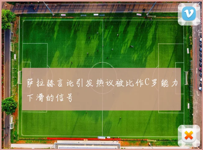 萨拉赫言论引发热议被比作C罗能力下滑的信号