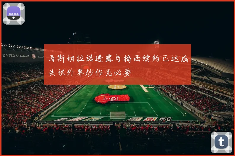 马斯切拉诺透露与梅西续约已达成共识外界炒作无必要