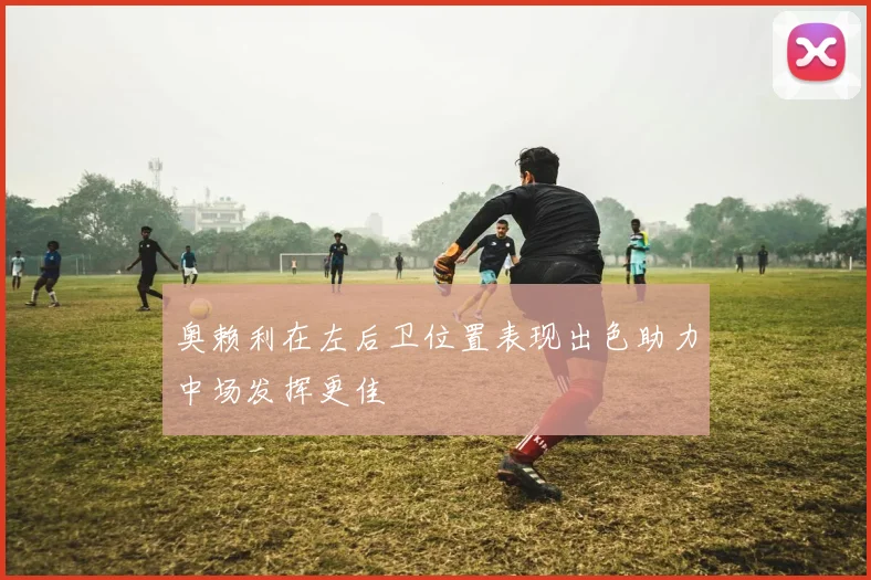 奥赖利在左后卫位置表现出色助力中场发挥更佳