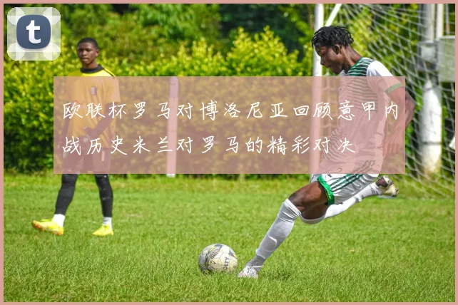 欧联杯罗马对博洛尼亚回顾意甲内战历史米兰对罗马的精彩对决