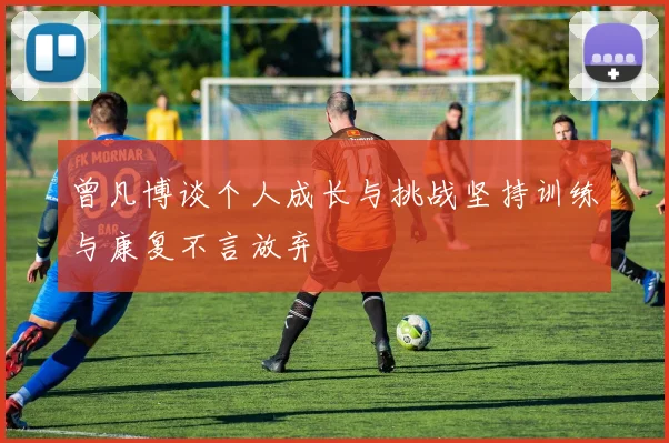 曾凡博谈个人成长与挑战坚持训练与康复不言放弃