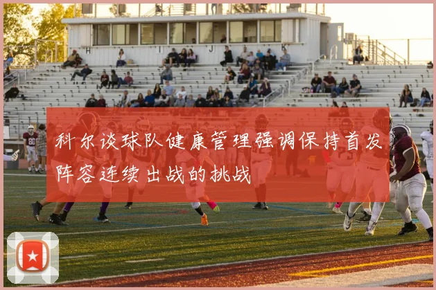科尔谈球队健康管理强调保持首发阵容连续出战的挑战