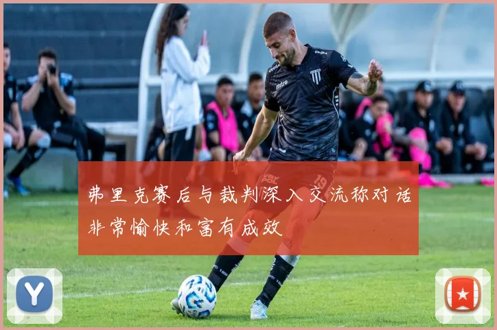 弗里克赛后与裁判深入交流称对话非常愉快和富有成效