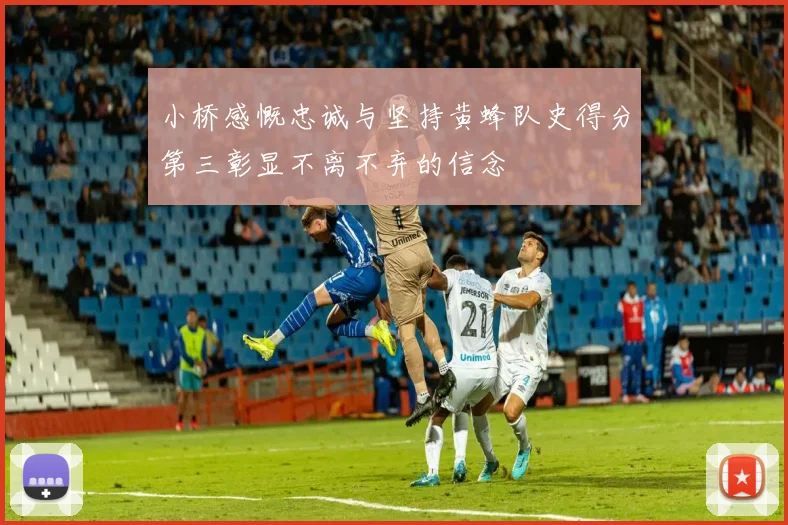 小桥感慨忠诚与坚持黄蜂队史得分第三彰显不离不弃的信念