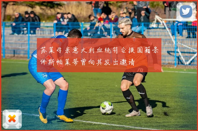 苏莱母亲意大利血统符合换国籍条件斯帕莱蒂曾向其发出邀请