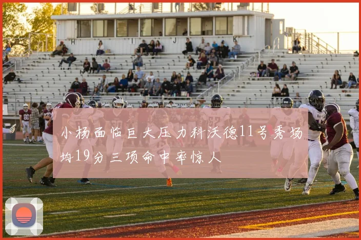 小杨面临巨大压力科沃德11号秀场均19分三项命中率惊人