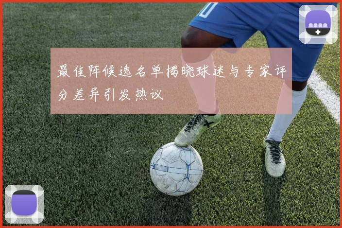最佳阵候选名单揭晓球迷与专家评分差异引发热议