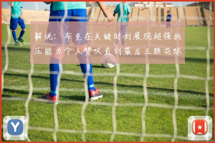 解说：布克在关键时刻展现超强抗压能力令人赞叹直到最后三颗花球前