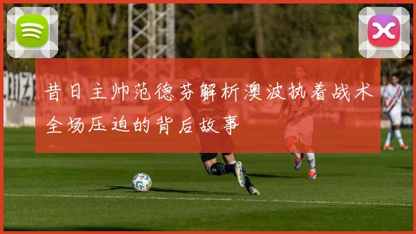 昔日主帅范德芬解析澳波执着战术全场压迫的背后故事
