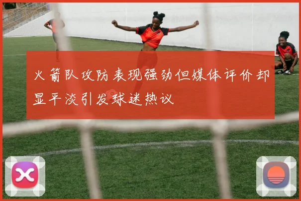 火箭队攻防表现强劲但媒体评价却显平淡引发球迷热议