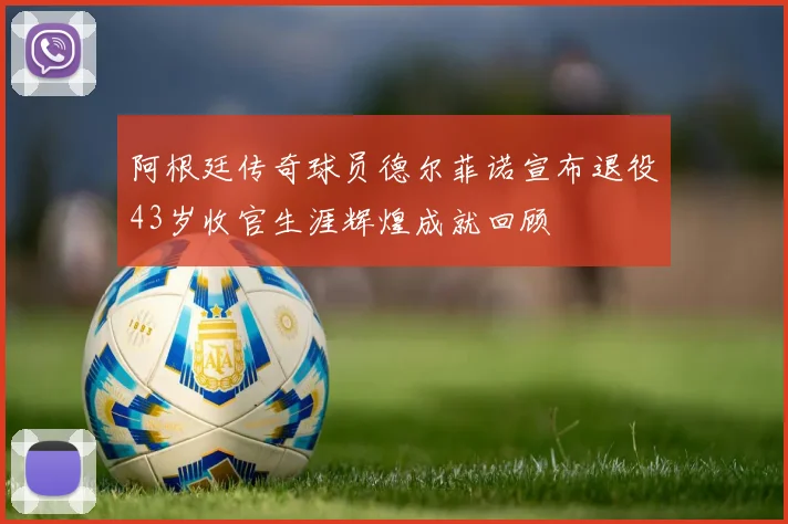 阿根廷传奇球员德尔菲诺宣布退役43岁收官生涯辉煌成就回顾