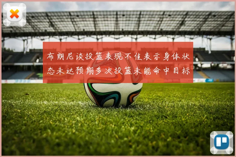 布朗尼谈投篮表现不佳表示身体状态未达预期多次投篮未能命中目标