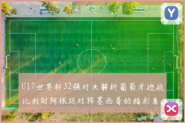 U17世界杯32强对决解析葡萄牙迎战比利时阿根廷对阵墨西哥的精彩看点