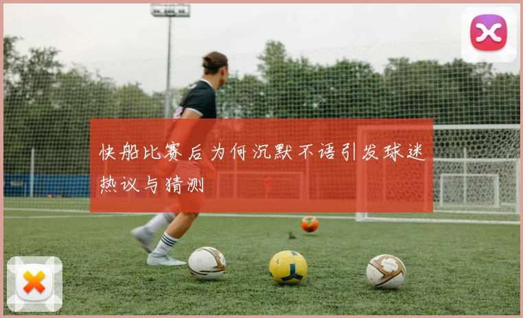 快船比赛后为何沉默不语引发球迷热议与猜测