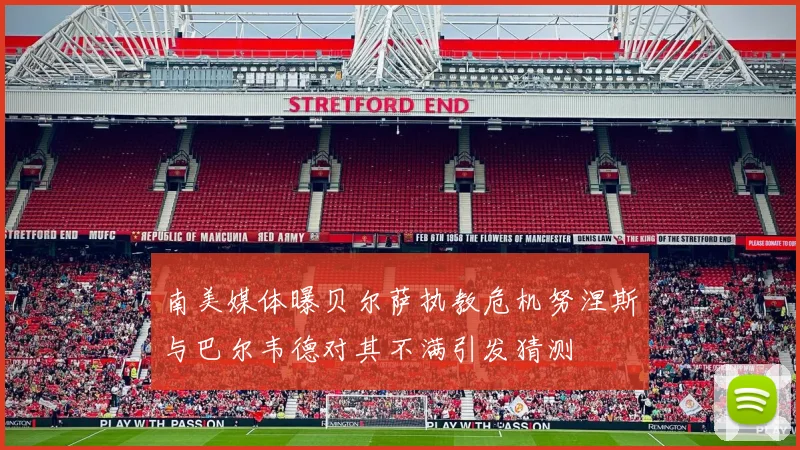 南美媒体曝贝尔萨执教危机努涅斯与巴尔韦德对其不满引发猜测