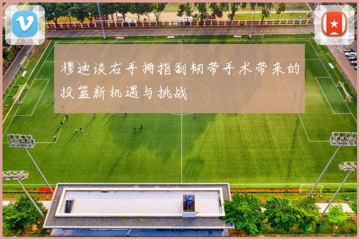 穆迪谈右手拇指副韧带手术带来的投篮新机遇与挑战