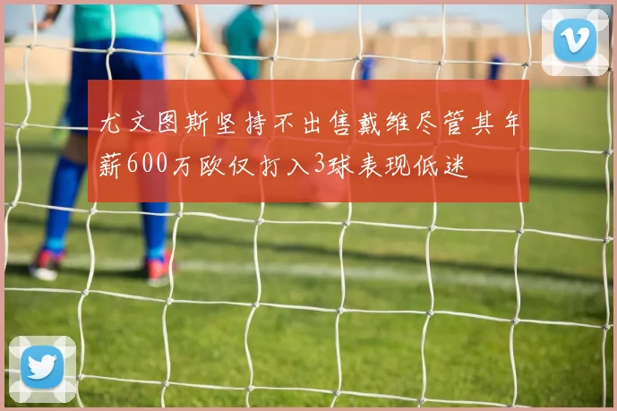尤文图斯坚持不出售戴维尽管其年薪600万欧仅打入3球表现低迷