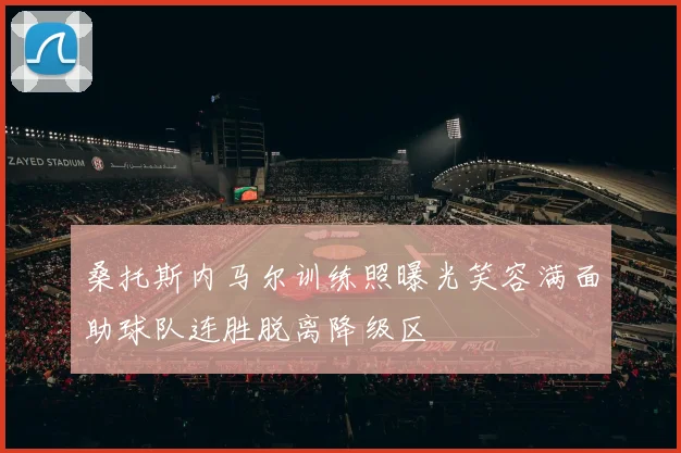 桑托斯内马尔训练照曝光笑容满面助球队连胜脱离降级区