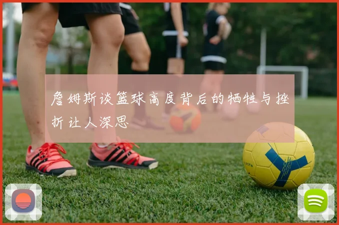 詹姆斯谈篮球高度背后的牺牲与挫折让人深思