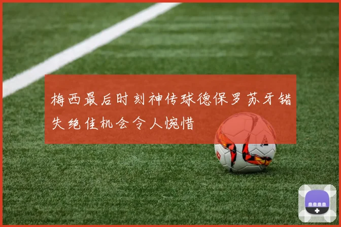梅西最后时刻神传球德保罗苏牙错失绝佳机会令人惋惜