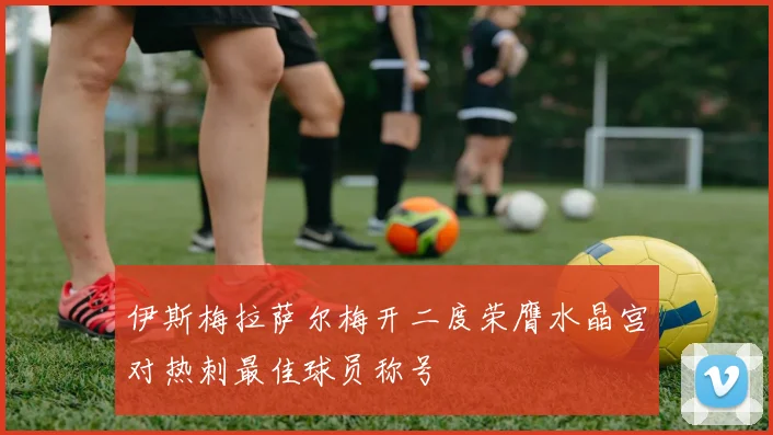 伊斯梅拉萨尔梅开二度荣膺水晶宫对热刺最佳球员称号