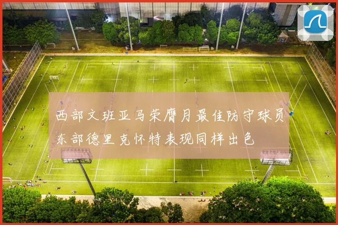 西部文班亚马荣膺月最佳防守球员东部德里克怀特表现同样出色