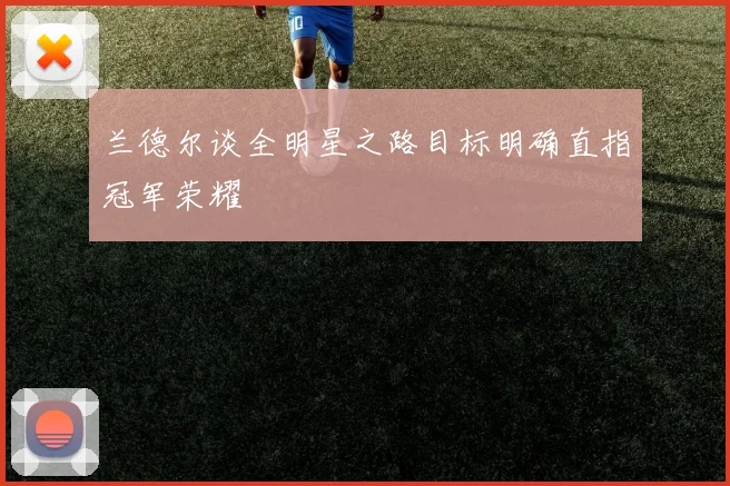 兰德尔谈全明星之路目标明确直指冠军荣耀