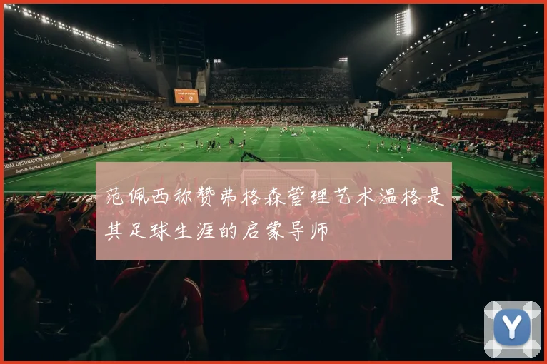 范佩西称赞弗格森管理艺术温格是其足球生涯的启蒙导师